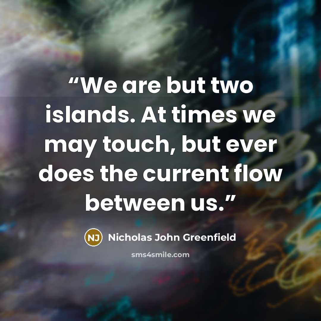 “We are but two islands. At times we may touch, but ever does the current flow between us.” quote by Nicholas John Greenfield