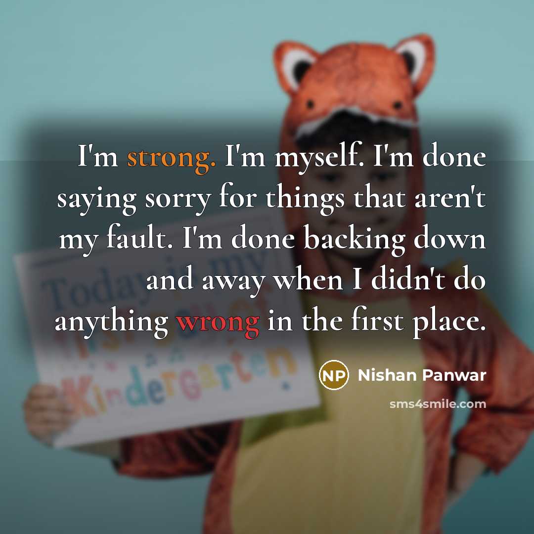 “I'm strong. I'm myself. I'm done saying sorry for things that aren't my fault. I'm done backing down and away when I didn't do anything wrong in the first place.” quote by Nishan Panwar