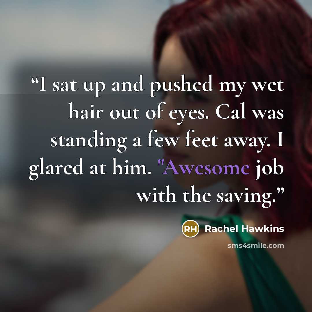 “I sat up and pushed my wet hair out of eyes. Cal was standing a few feet away. I glared at him. "Awesome job with the saving.” quote by Rachel Hawkins