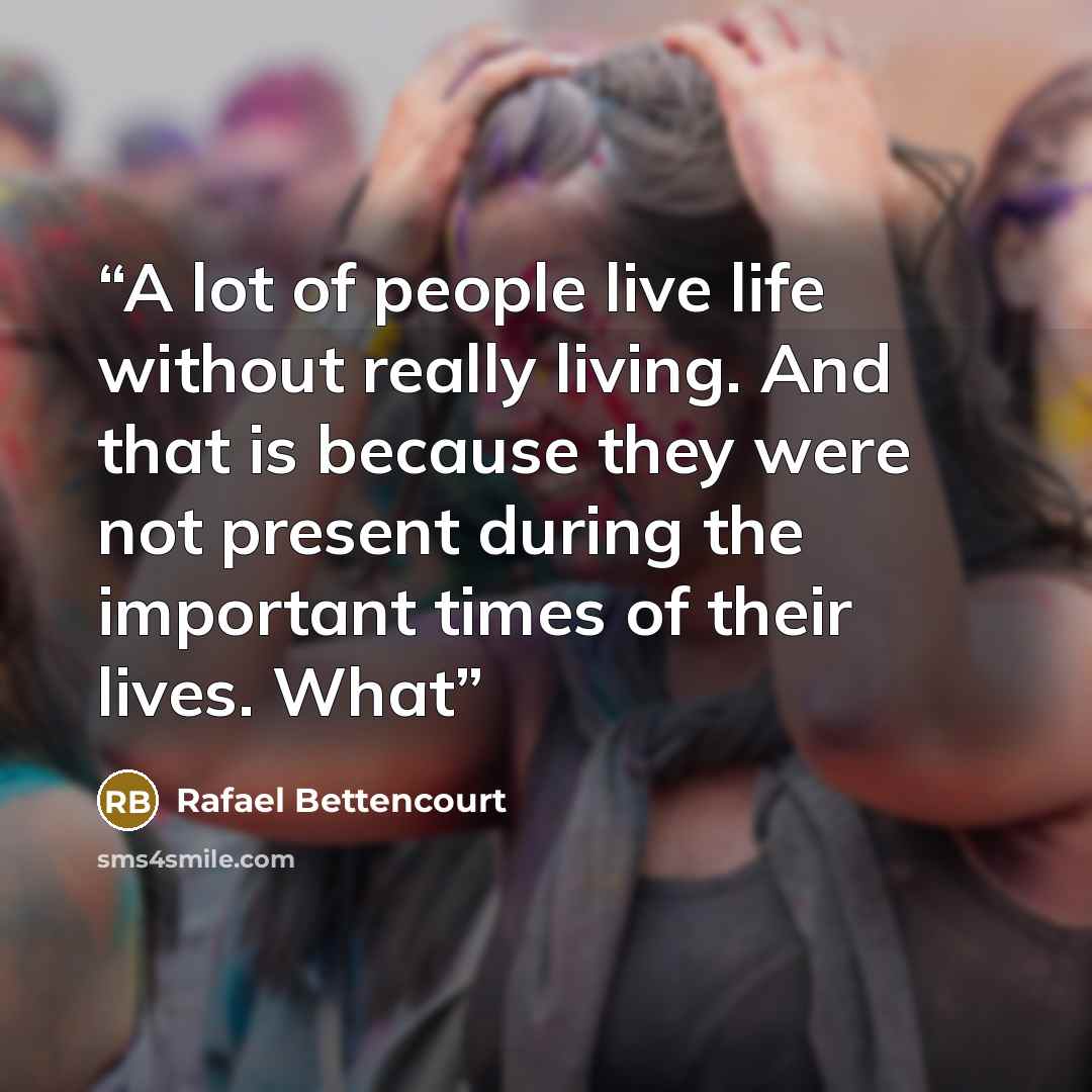 “A lot of people live life without really living. And that is because they were not present during the important times of their lives. What” quote by Rafael Bettencourt