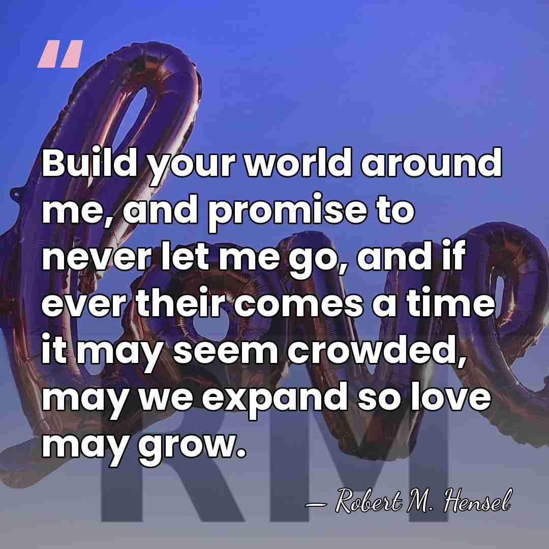 Build your world around me, and promise to never let me go,&hellip; - Robert M. Hensel