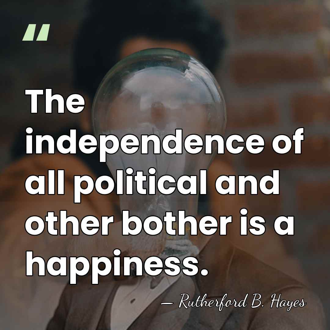 The independence of all political and other bother is a happiness. - Rutherford B. Hayes