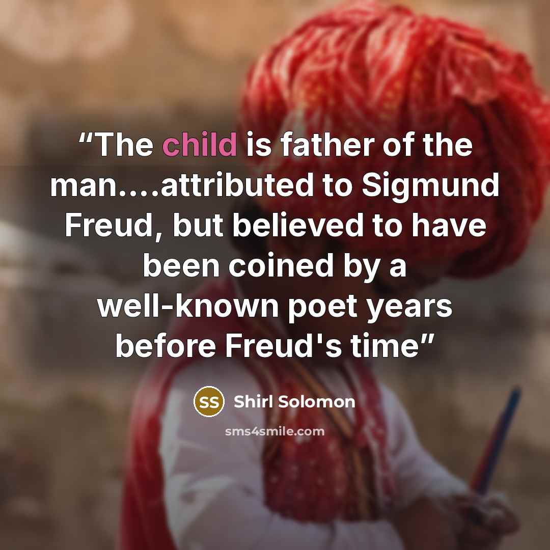 “The child is father of the man….attributed to Sigmund Freud, but believed to have been coined by a well-known poet years before Freud's time” quote by Shirl Solomon