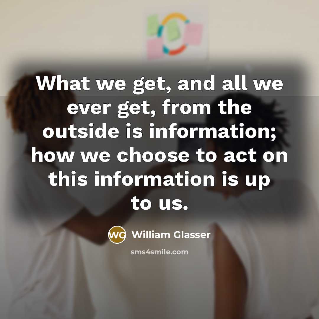 “What we get, and all we ever get, from the outside is information; how we choose to act on this information is up to us.” quote by William Glasser