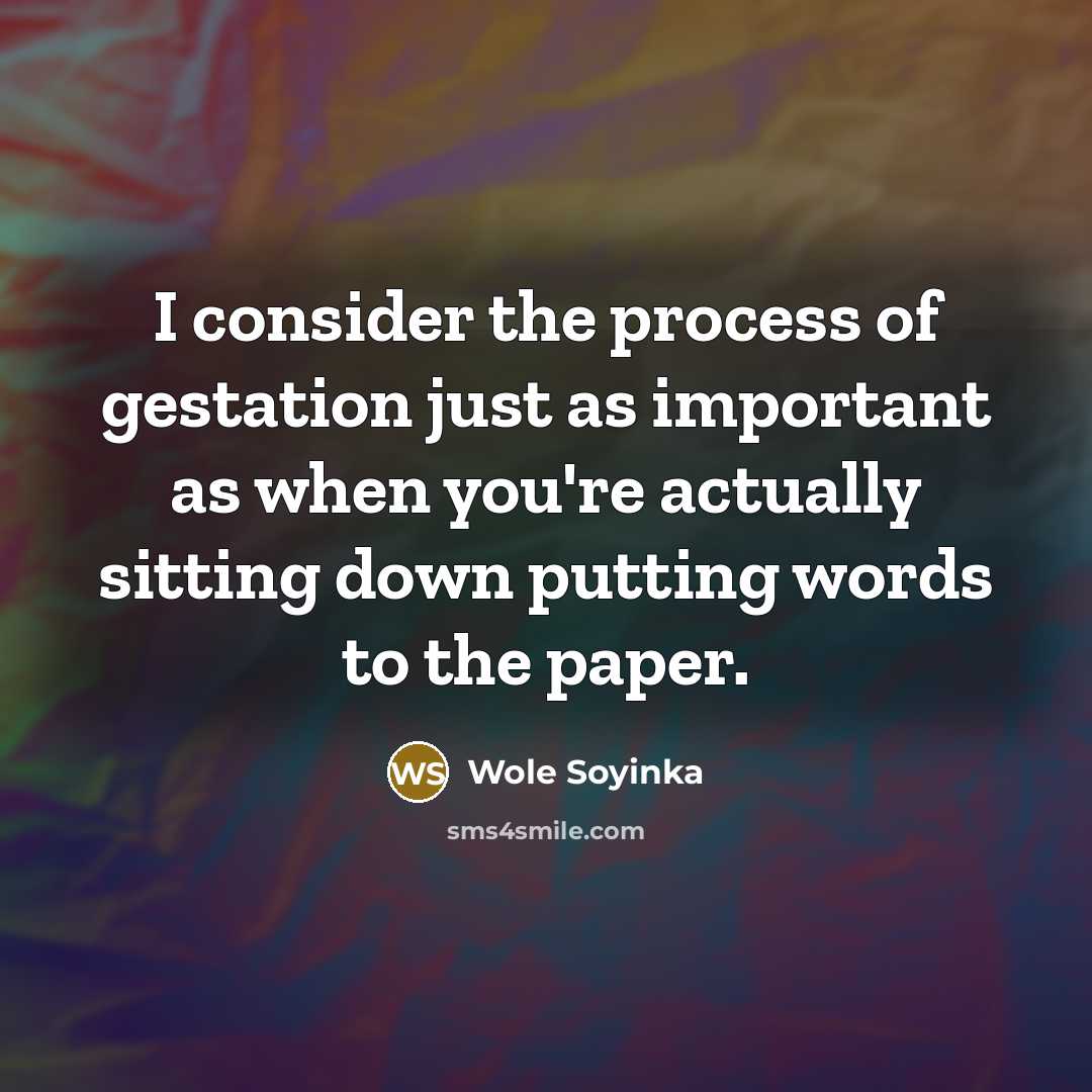 “I consider the process of gestation just as important as…” quote by Wole Soyinka