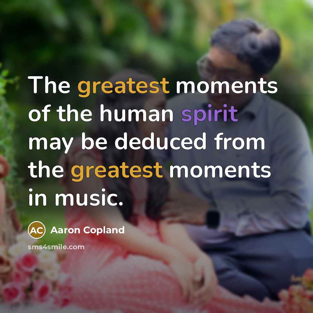 “The greatest moments of the human spirit may be deduced from the greatest moments in music.” quote by Aaron Copland