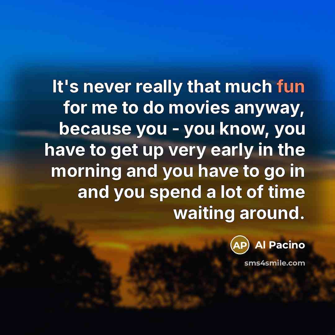 “It's never really that much fun for me to do movies anyway, because you - you know, you have to get up very early in the morning and you have to go in and you spend a lot of time waiting around.” quote by Al Pacino