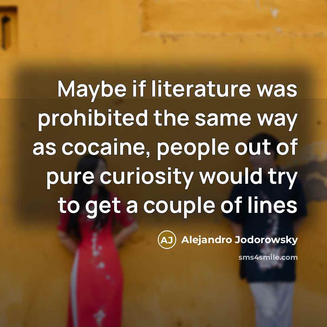 “Maybe if literature was prohibited the same way as cocaine,…” quote by Alejandro Jodorowsky