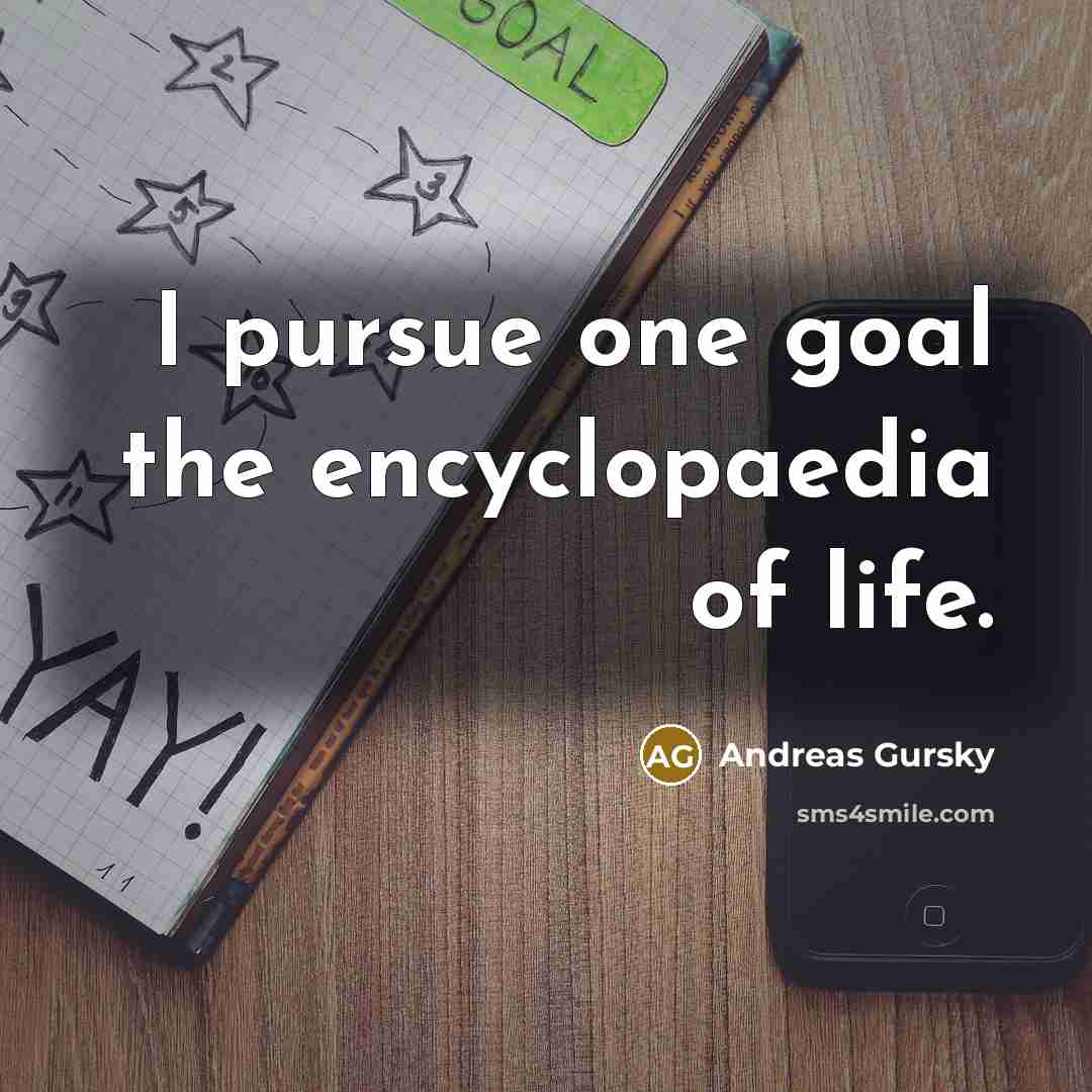 “I pursue one goal the encyclopaedia of life.…” quote by Andreas Gursky