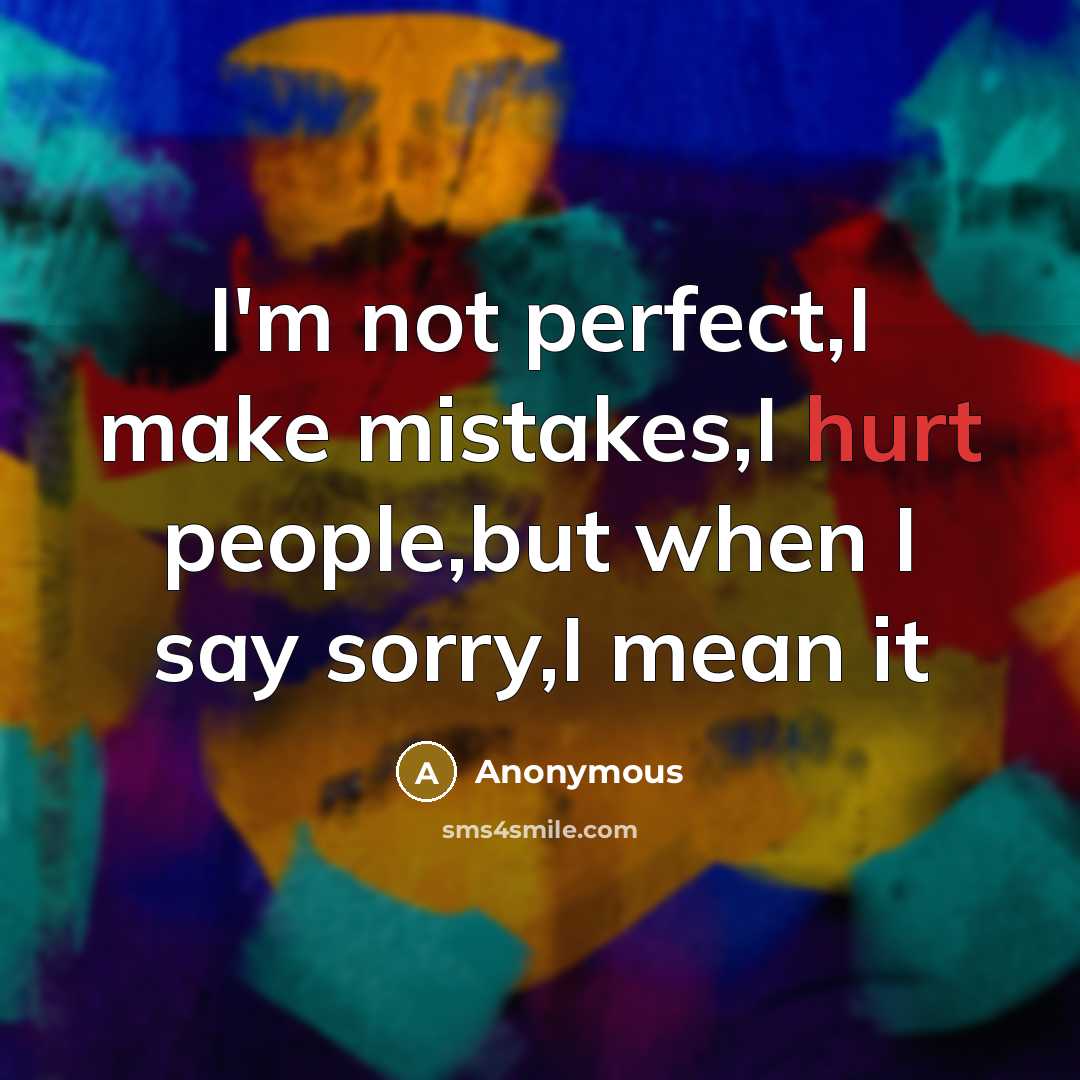 “I'm not perfect,I make mistakes,I hurt people,but when I say sorry,I mean it” quote by Anonymous