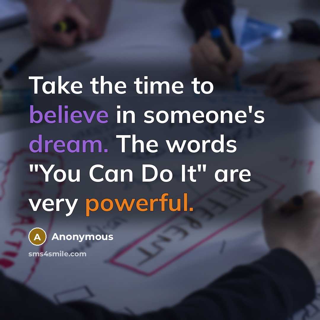 “Take the time to believe in someone's dream. The words "You Can Do It" are very powerful.” quote by Anonymous