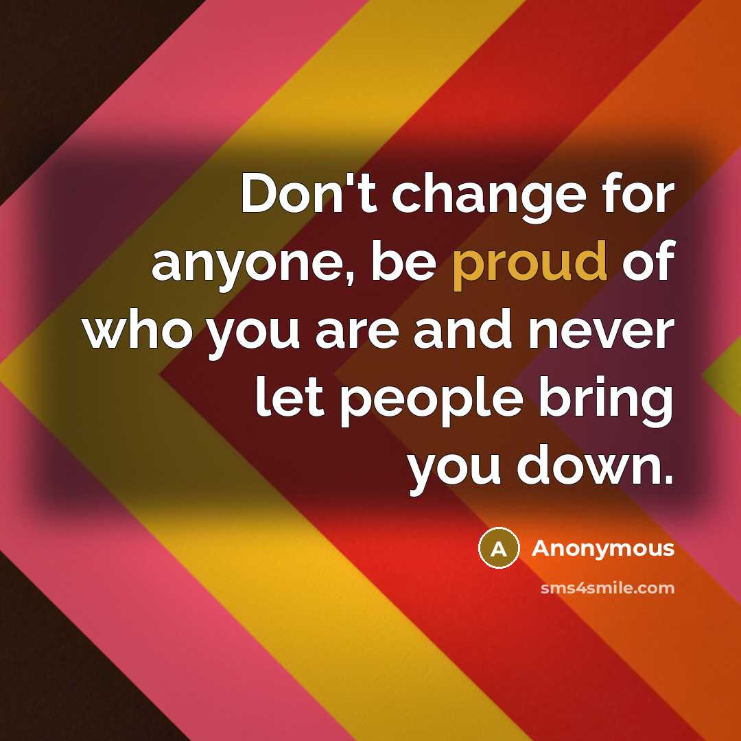 “Don't change for anyone, be proud of who you are and never let people bring you down.” quote by Anonymous