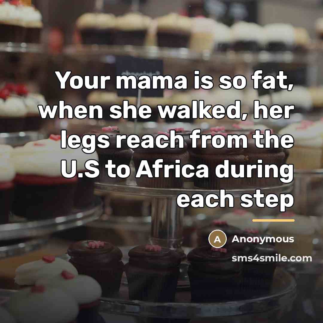 “Your mama is so fat, when she walked, her legs…” quote by Anonymous