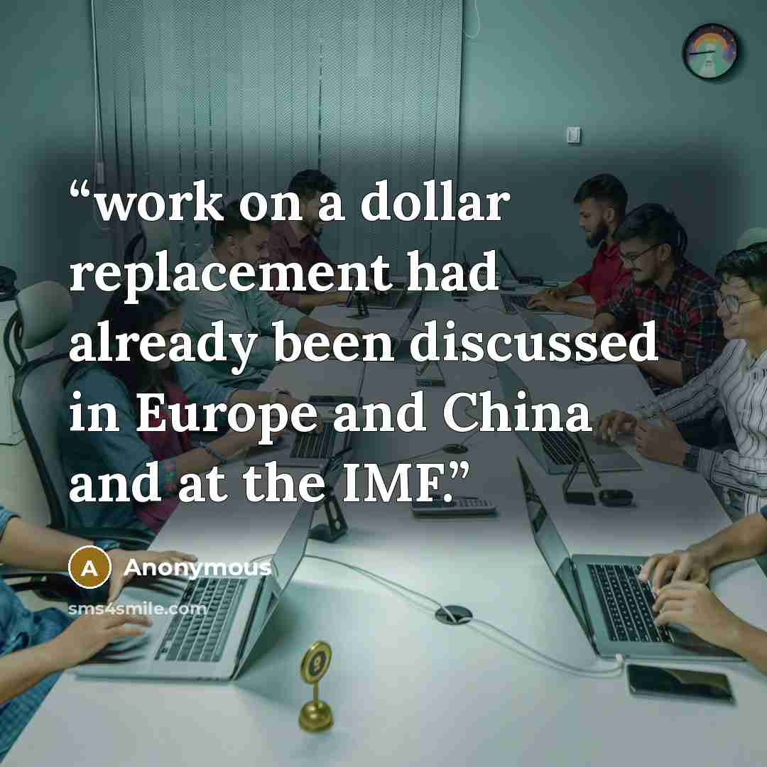 “work on a dollar replacement had already been discussed in Europe and China and at the IMF.” quote by Anonymous