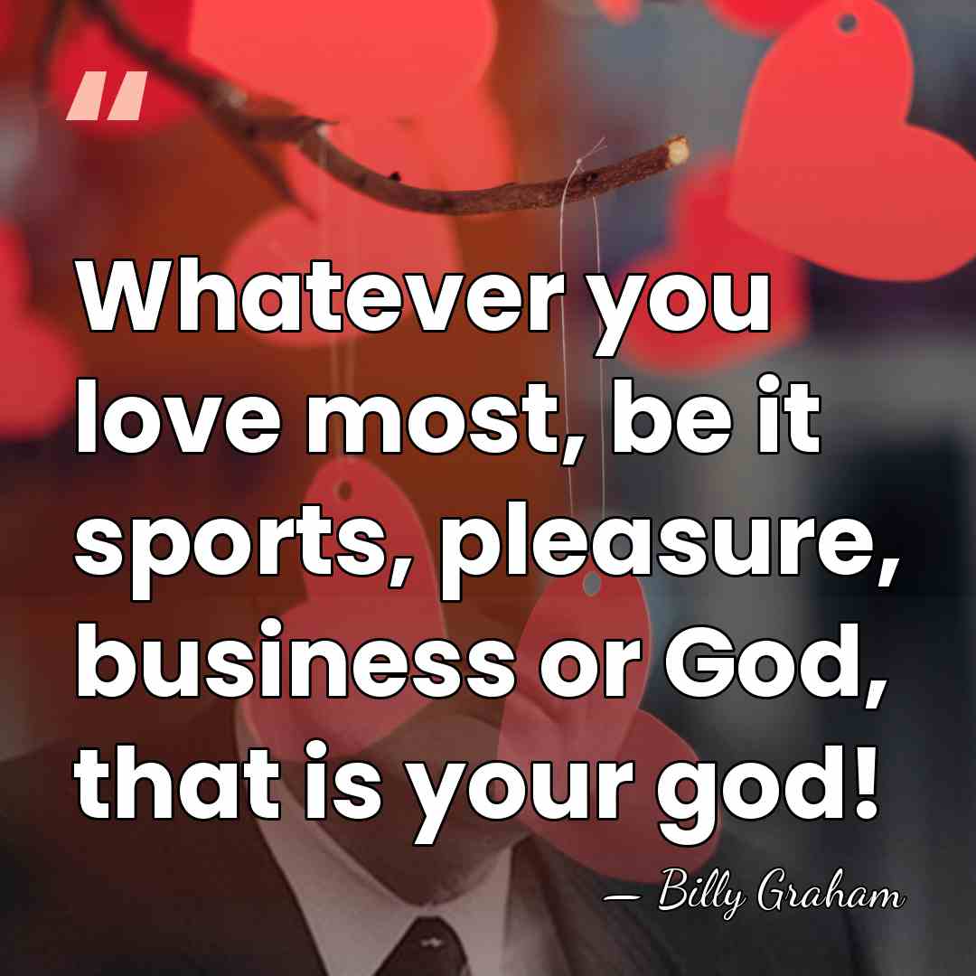 Whatever you love most, be it sports, pleasure, business or God, that&hellip; - Billy Graham