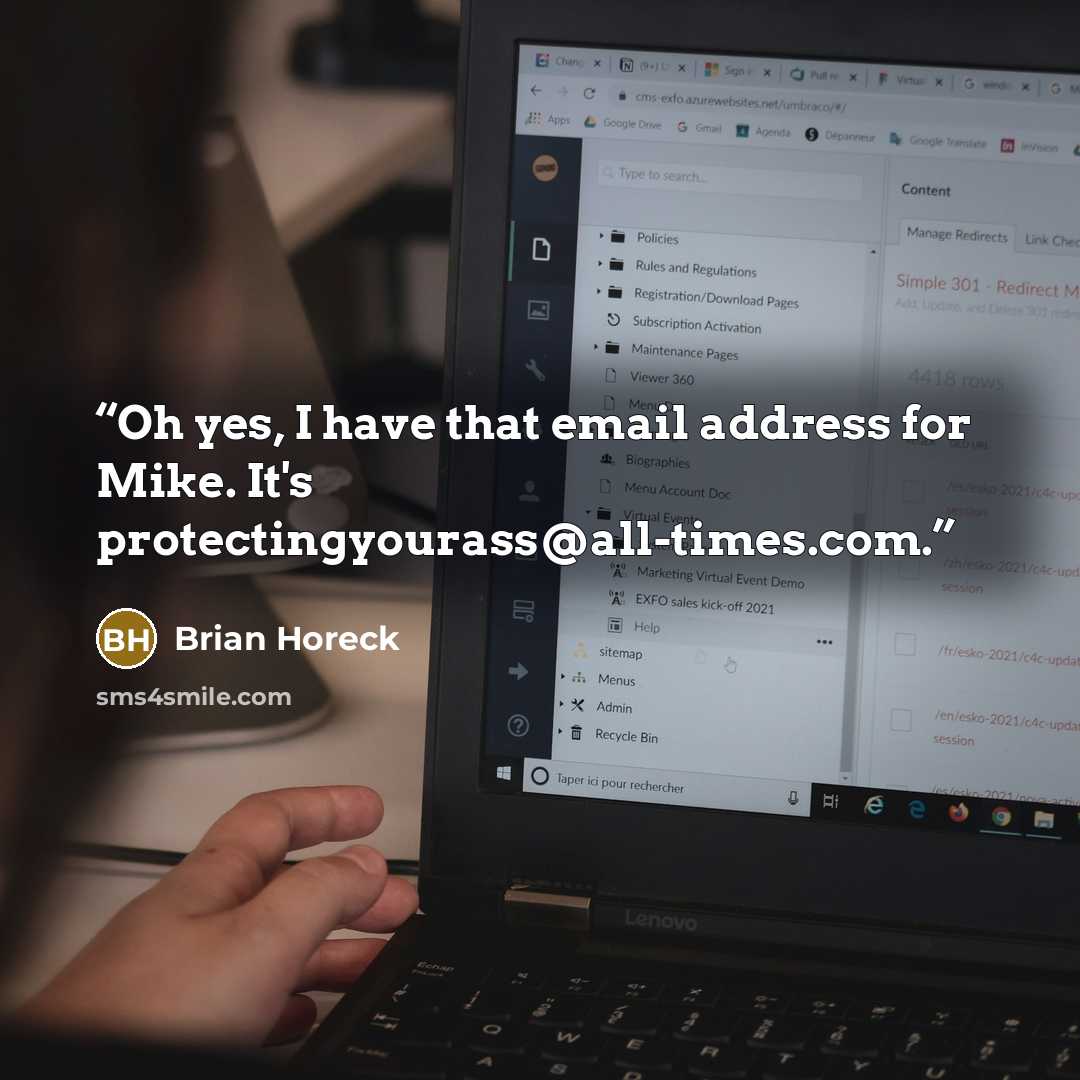 “Oh yes, I have that email address for Mike. It's protectingyourass@all-times.com.” quote by Brian Horeck
