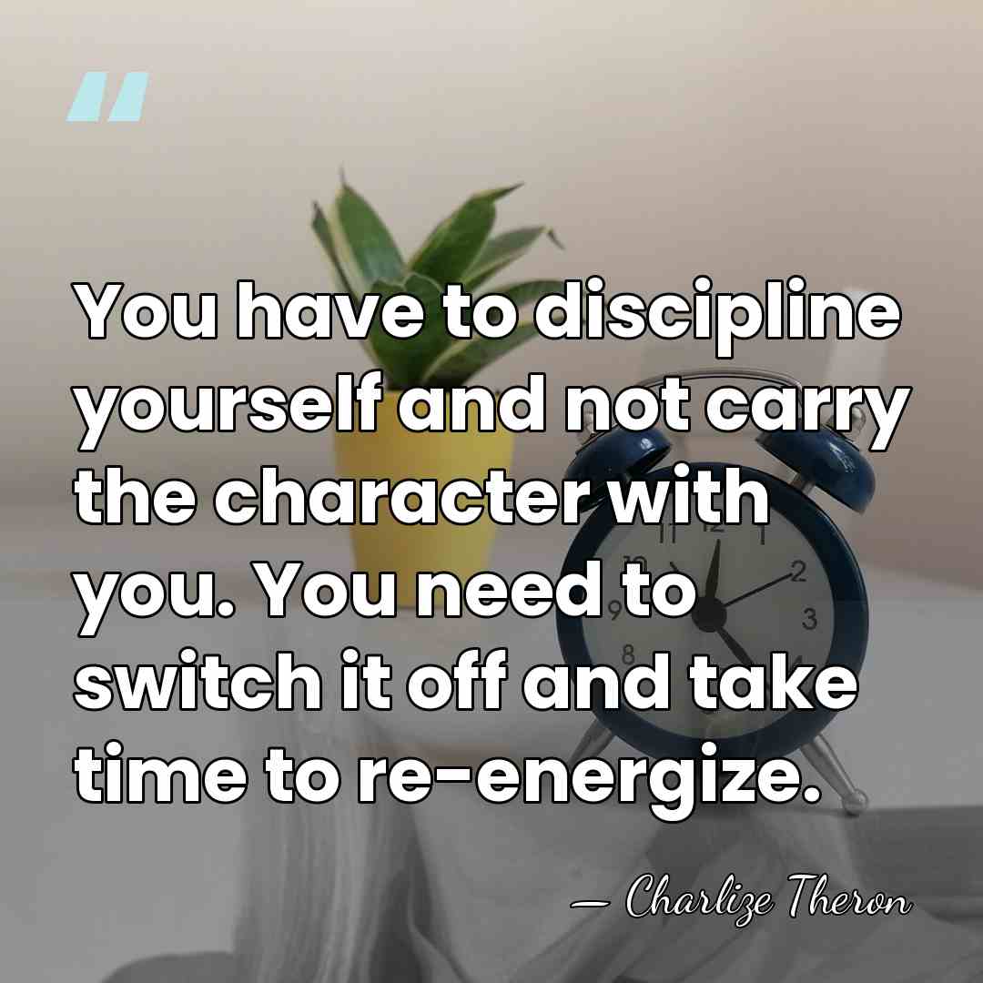 You have to discipline yourself and not carry the character with you.&hellip; - Charlize Theron