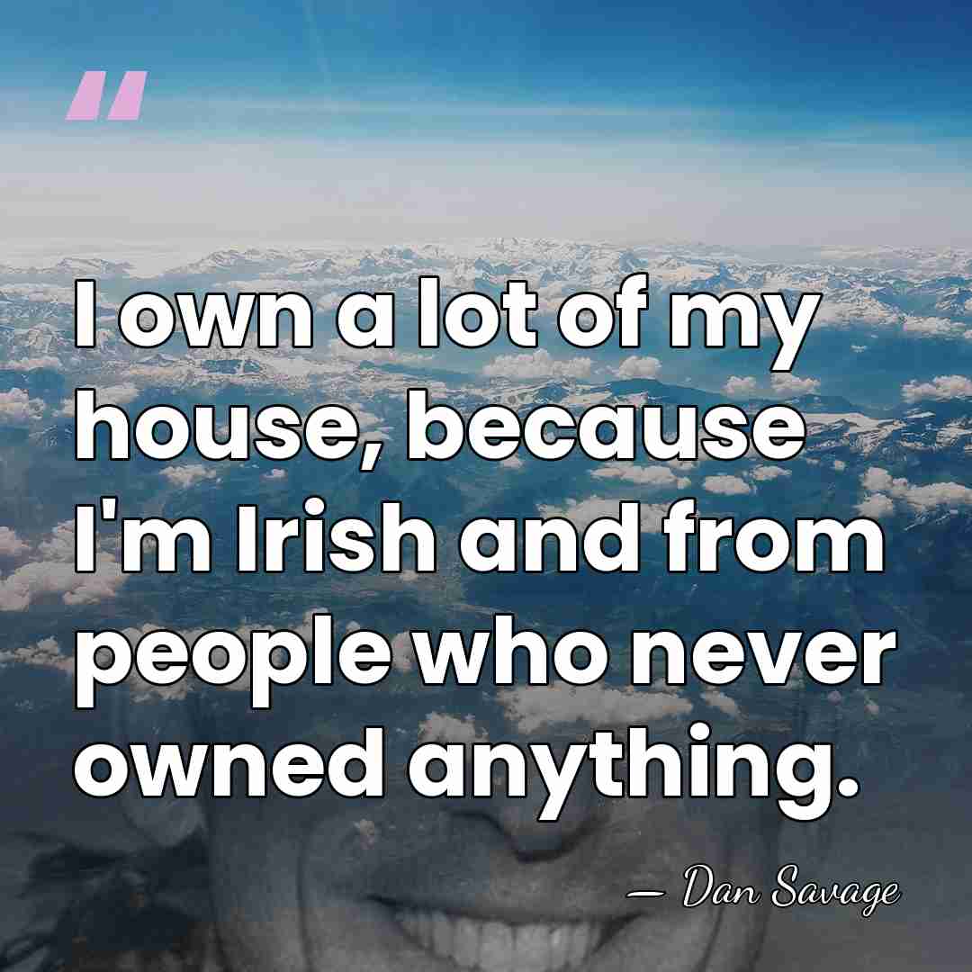 I own a lot of my house, because I'm Irish and from&hellip; - Dan Savage