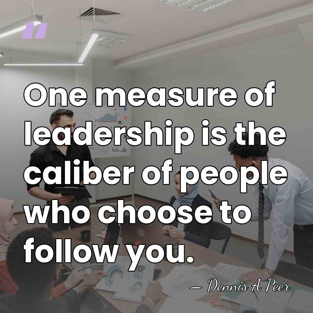 One measure of leadership is the caliber of people who choose to&hellip; - Dennis A Peer