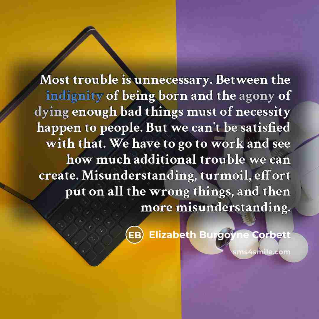 “Most trouble is unnecessary. Between the indignity of being born…” quote by Elizabeth Burgoyne Corbett