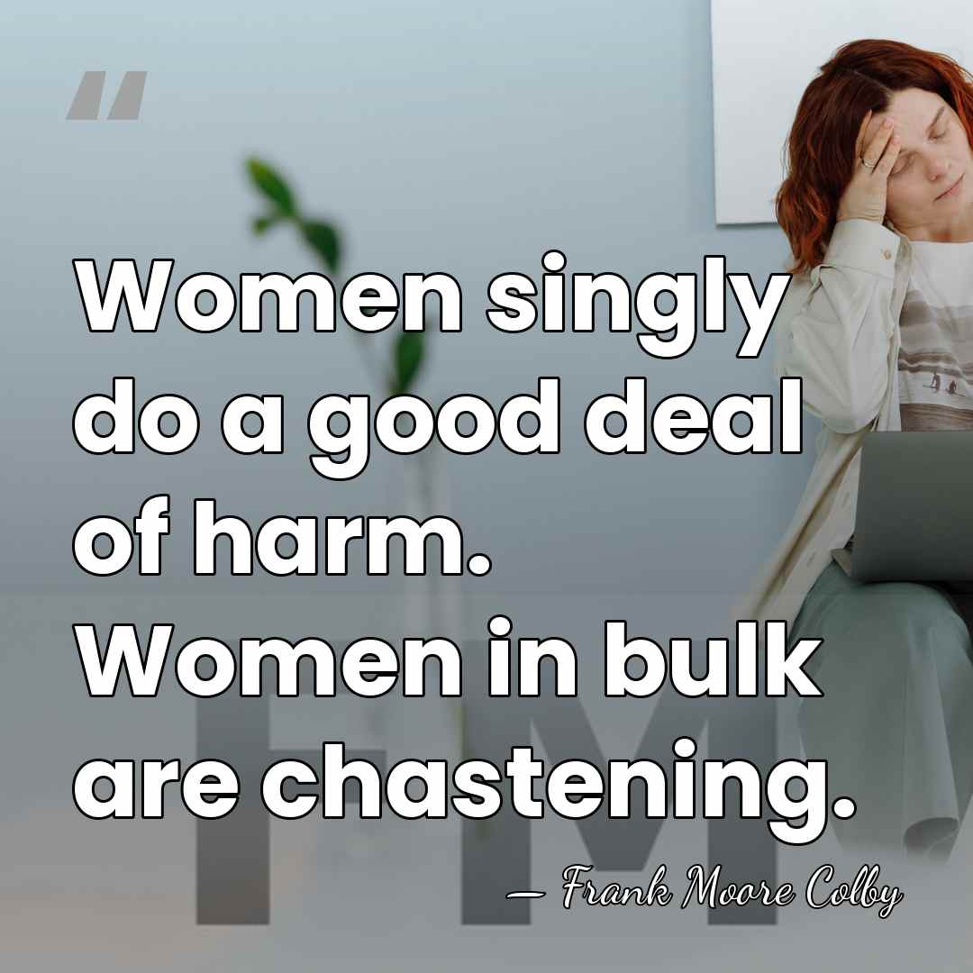 Women singly do a good deal of harm. Women in bulk are&hellip; - Frank Moore Colby