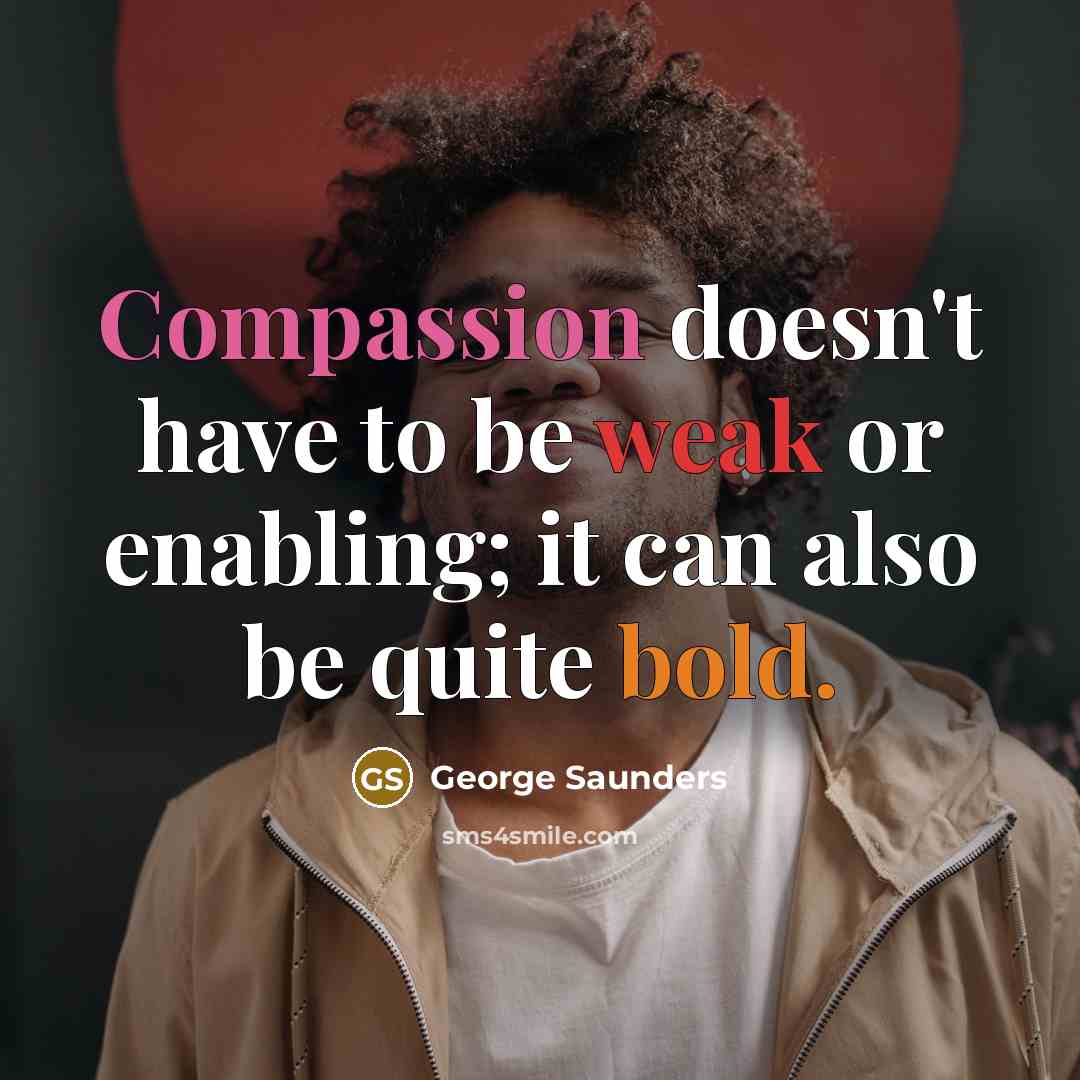 “Compassion doesn't have to be weak or enabling; it can also be quite bold.” quote by George Saunders