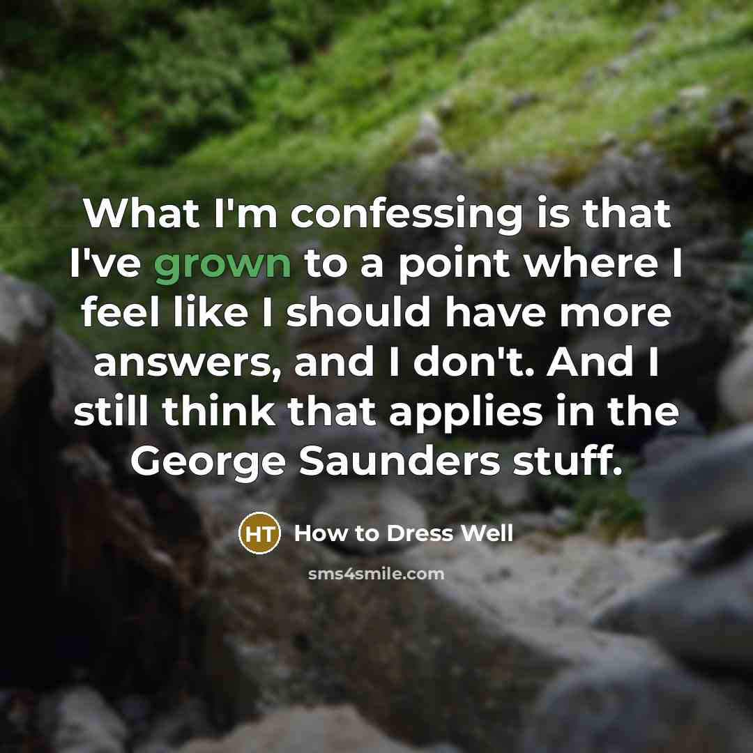 “What I'm confessing is that I've grown to a point where I feel like I should have more answers, and I don't. And I still think that applies in the George Saunders stuff.” quote by How to Dress Well