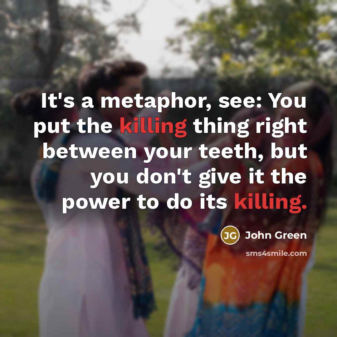 “It's a metaphor, see: You put the killing thing right…” quote by John Green