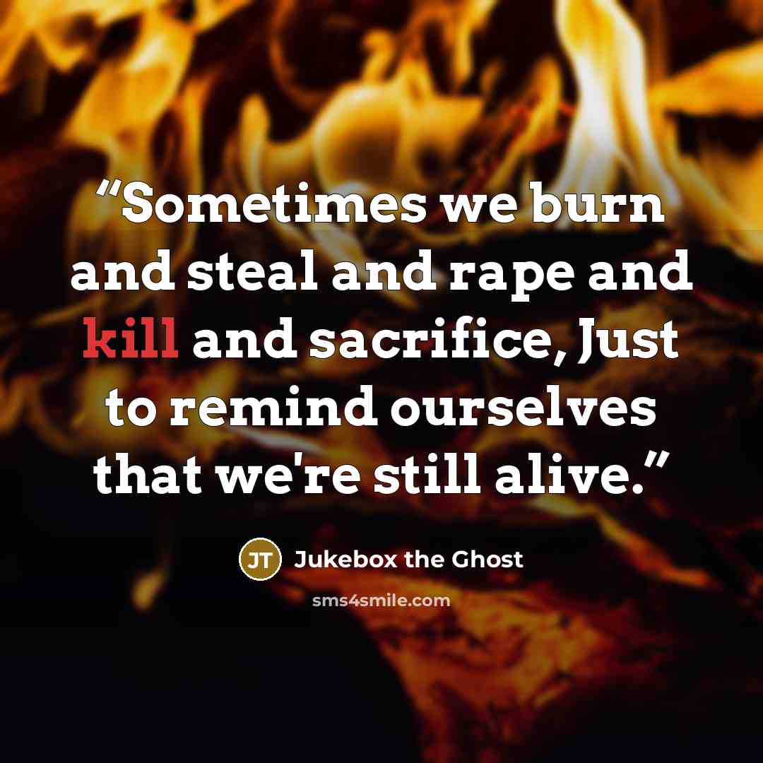 “Sometimes we burn and steal and rape and kill and sacrifice, Just to remind ourselves that we're still alive.” quote by Jukebox the Ghost