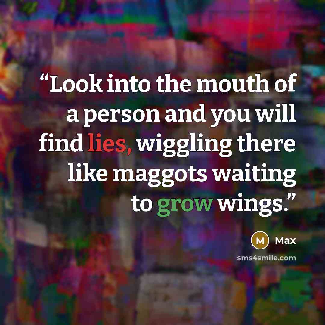 “Look into the mouth of a person and you will find lies, wiggling there like maggots waiting to grow wings.” quote by Max