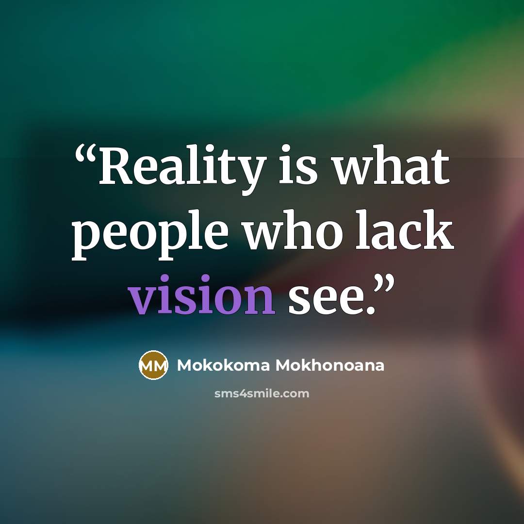 “Reality is what people who lack vision see.” quote by Mokokoma Mokhonoana