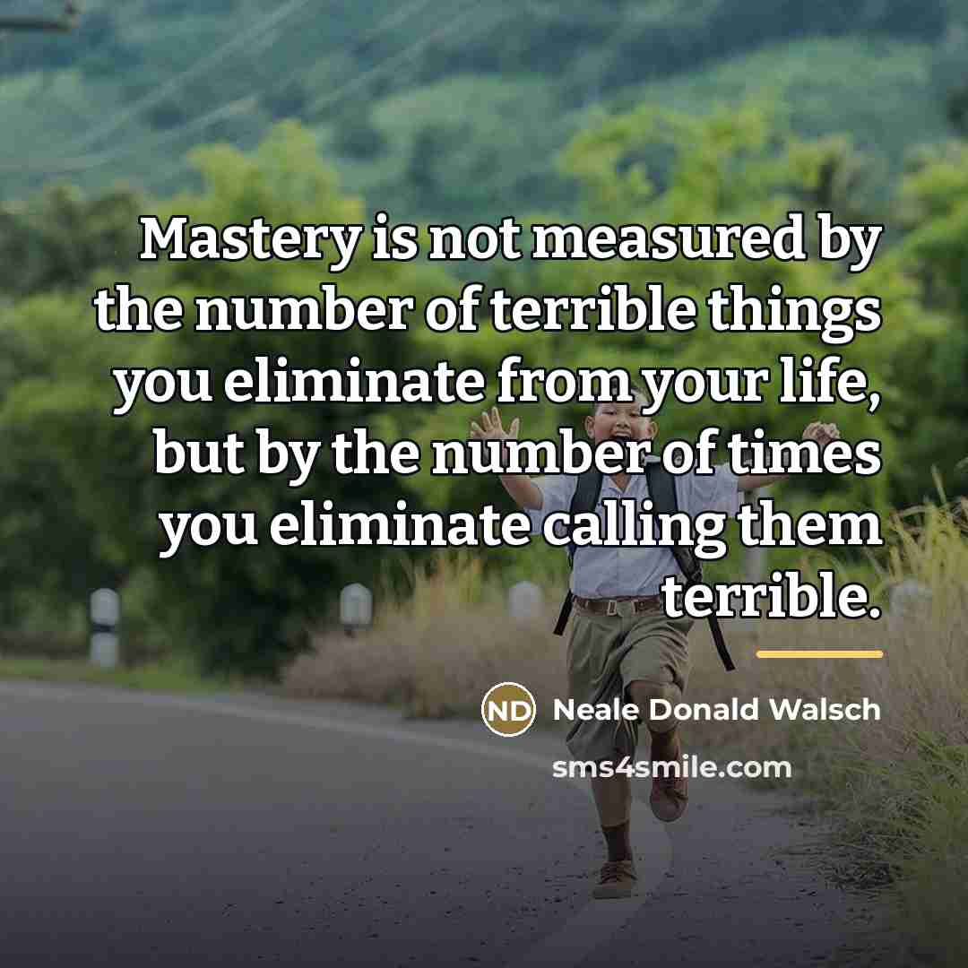 “Mastery is not measured by the number of terrible things…” quote by Neale Donald Walsch