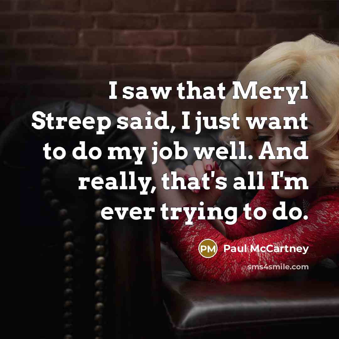 “I saw that Meryl Streep said, I just want to do my job well. And really, that's all I'm ever trying to do.” quote by Paul McCartney