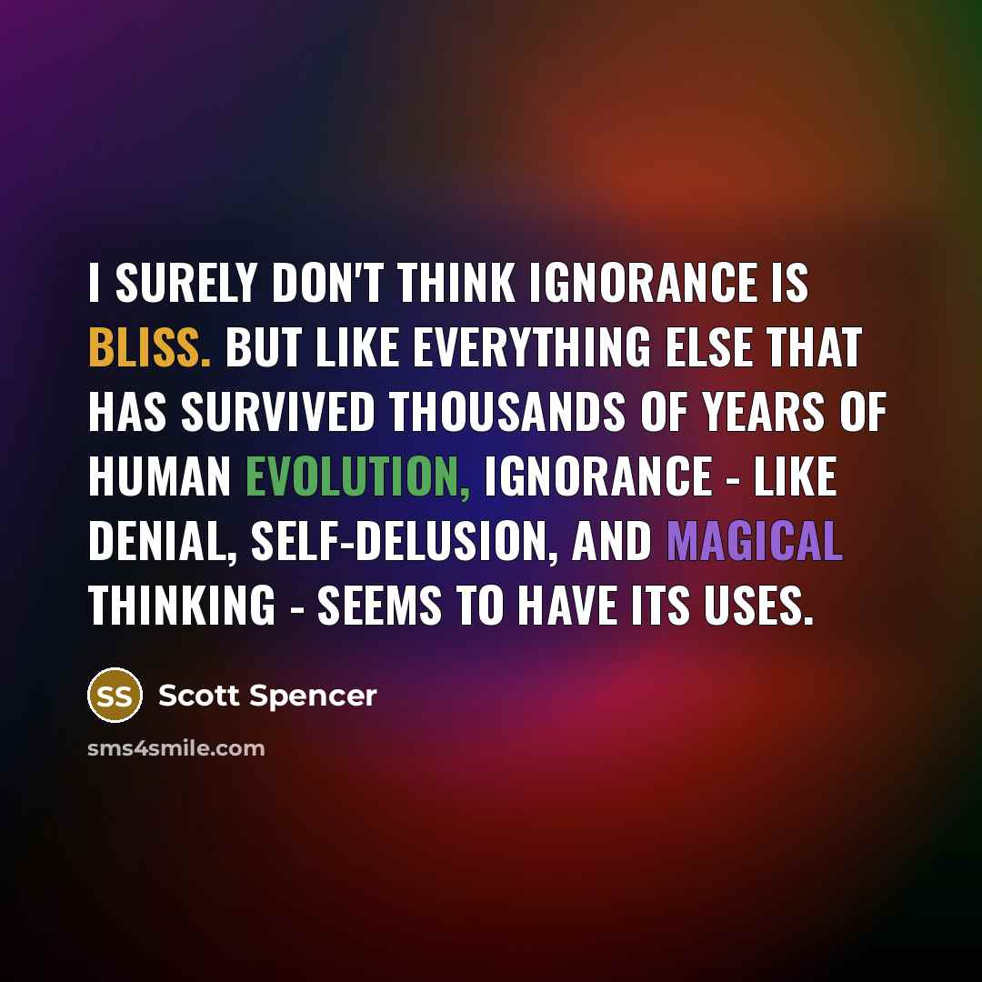 “I surely don't think ignorance is bliss. But like everything…” quote by Scott Spencer