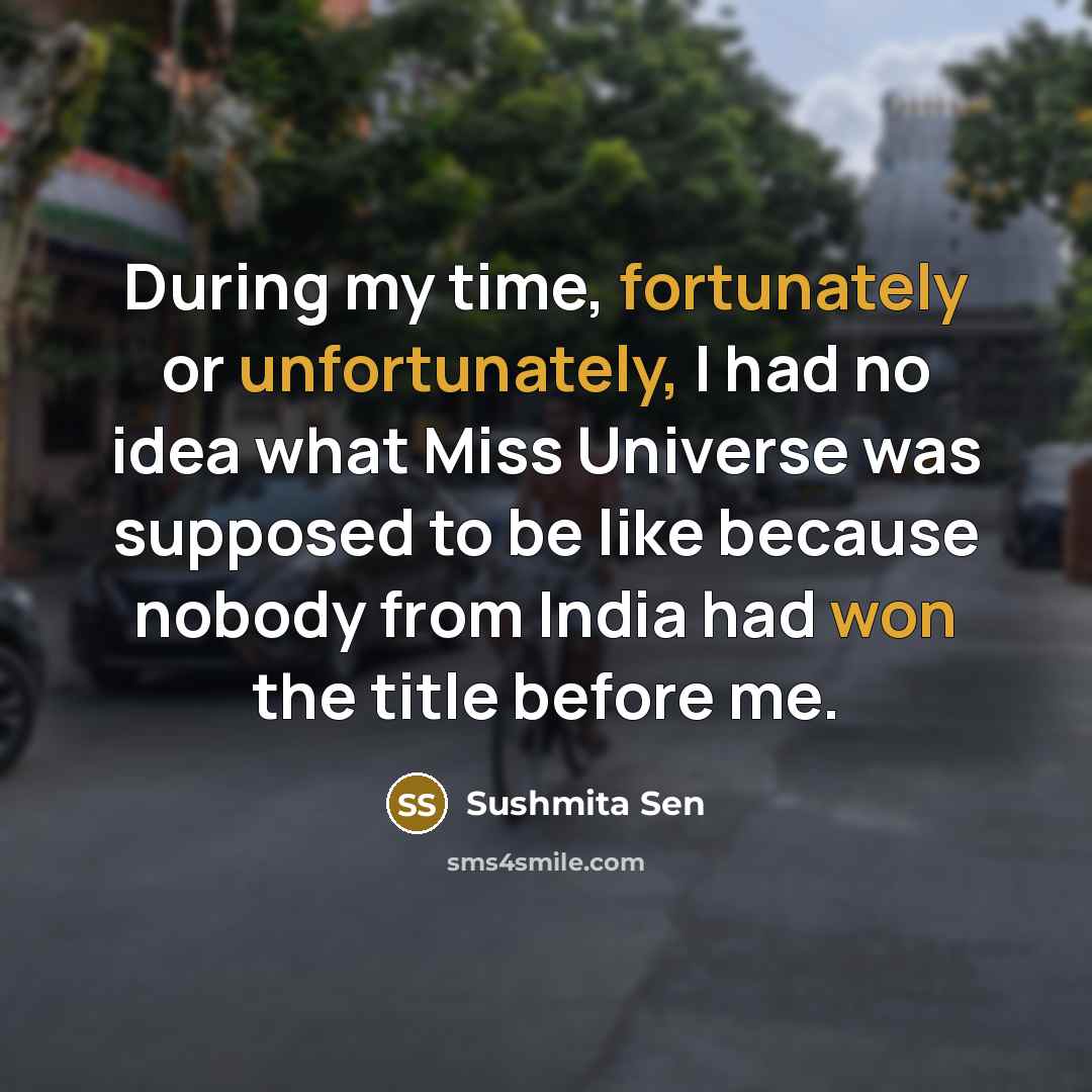 “During my time, fortunately or unfortunately, I had no idea what Miss Universe was supposed to be like because nobody from India had won the title before me.” quote by Sushmita Sen