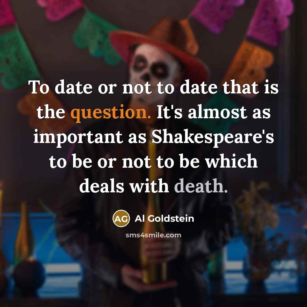 “To date or not to date that is the question. It's almost as important as Shakespeare's to be or not to be which deals with death.” quote by Al Goldstein