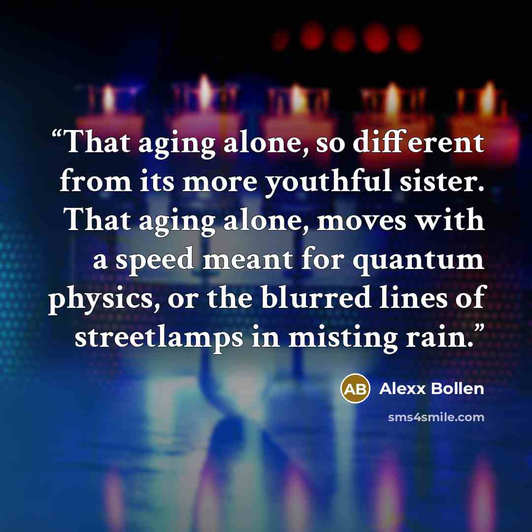 “That aging alone, so different from its more youthful sister. That aging alone, moves with a speed meant for quantum physics, or the blurred lines of streetlamps in misting rain.” quote by Alexx Bollen