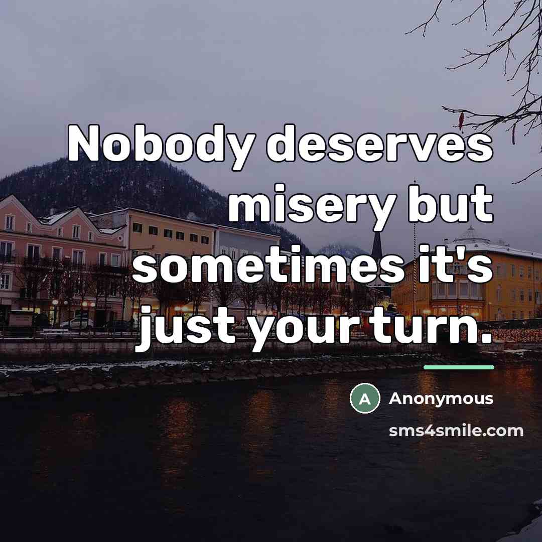 “Nobody deserves misery but sometimes it's just your turn.…” quote by Anonymous