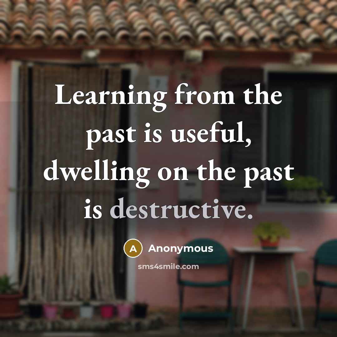 “Learning from the past is useful, dwelling on the past is destructive.” quote by Anonymous