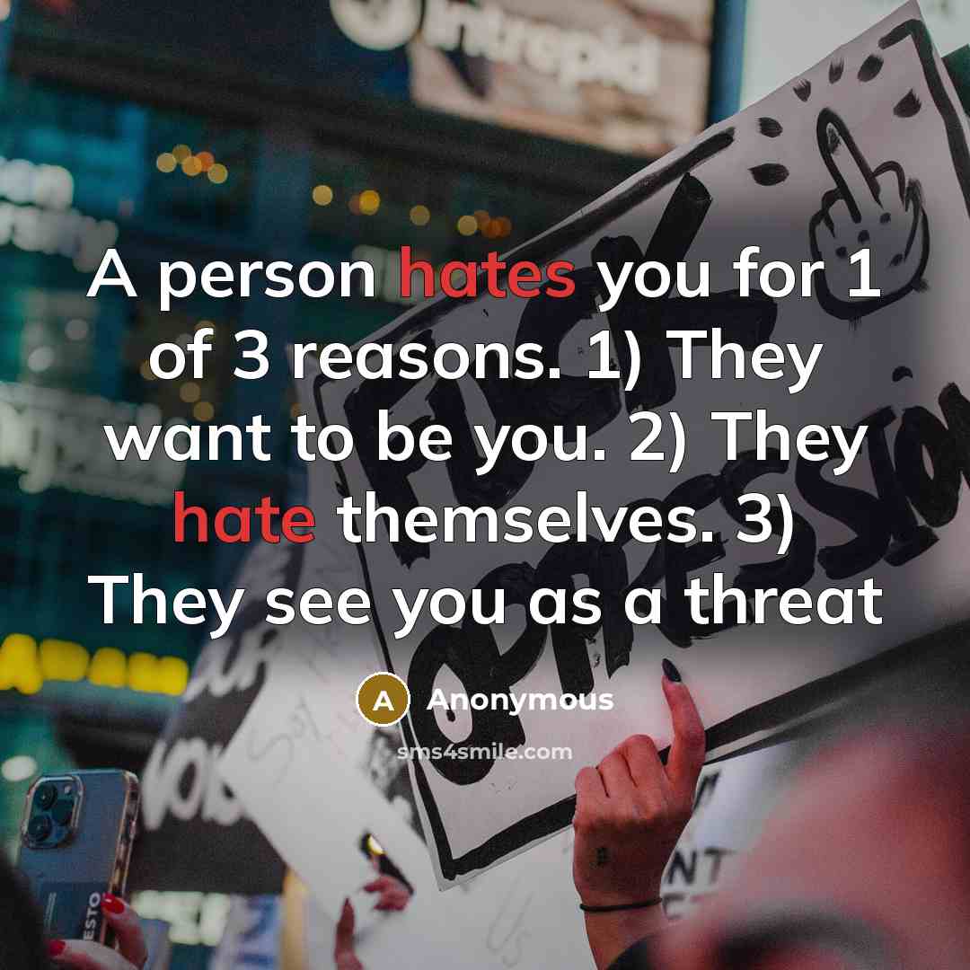 “A person hates you for 1 of 3 reasons. 1) They want to be you. 2) They hate themselves. 3) They see you as a threat” quote by Anonymous