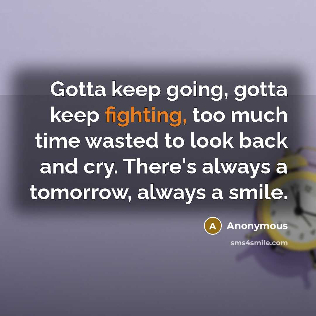 “Gotta keep going, gotta keep fighting, too much time wasted to look back and cry. There's always a tomorrow, always a smile.” quote by Anonymous