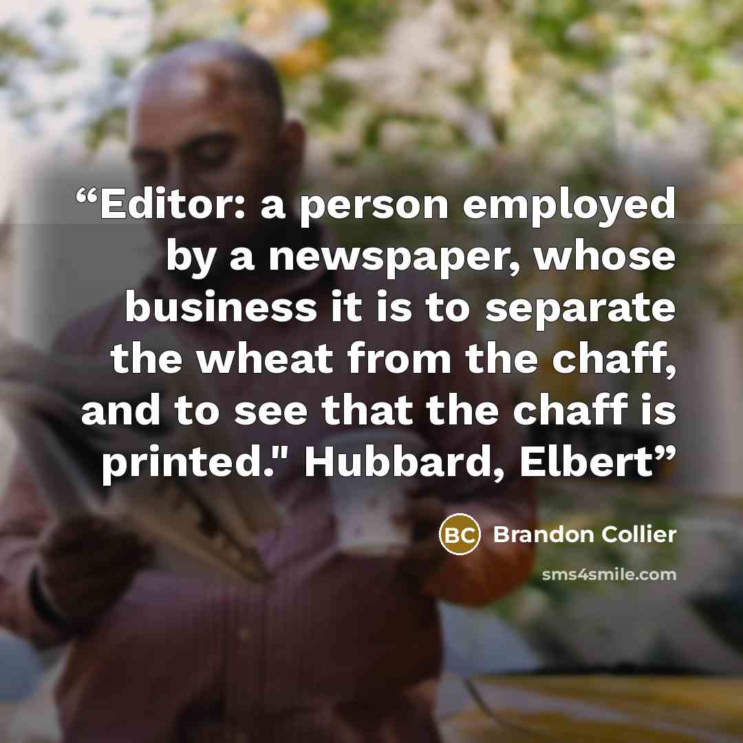 “Editor: a person employed by a newspaper, whose business it is to separate the wheat from the chaff, and to see that the chaff is printed." Hubbard, Elbert” quote by Brandon Collier
