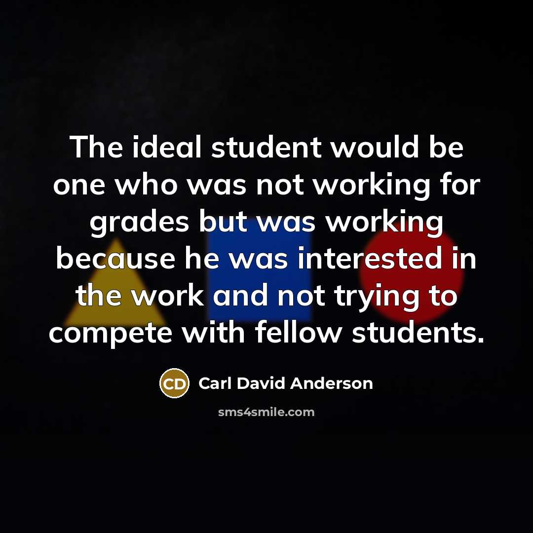 “The ideal student would be one who was not working for grades but was working because he was interested in the work and not trying to compete with fellow students.” quote by Carl David Anderson