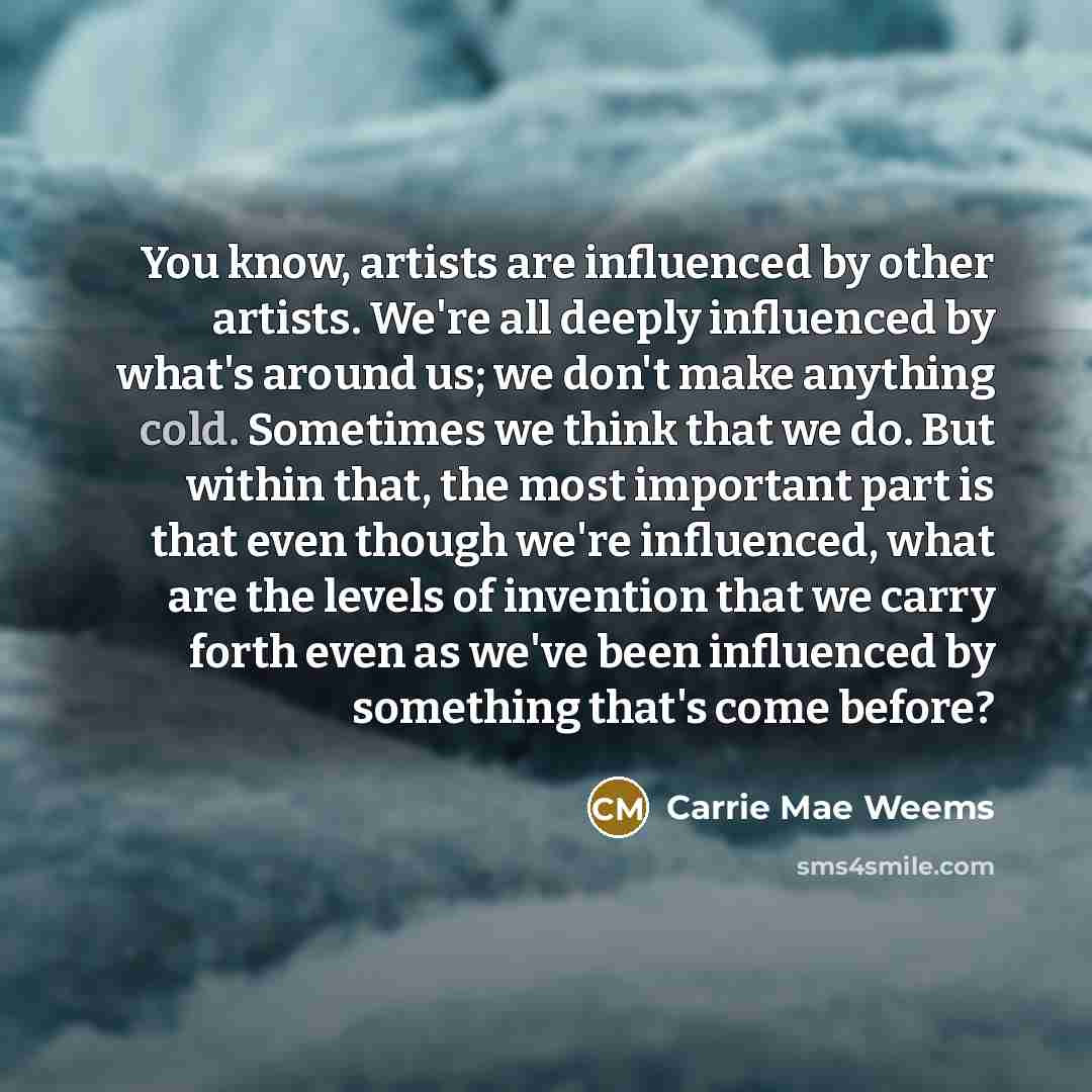 “You know, artists are influenced by other artists. We're all…” quote by Carrie Mae Weems