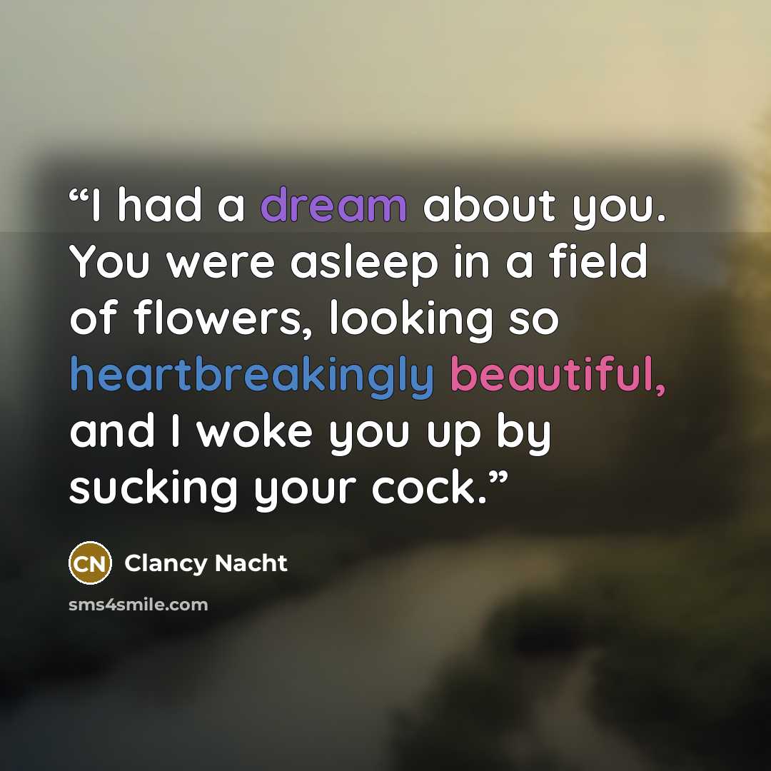 “I had a dream about you. You were asleep in a field of flowers, looking so heartbreakingly beautiful, and I woke you up by sucking your cock.” quote by Clancy Nacht