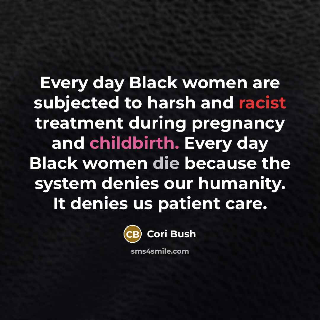“Every day Black women are subjected to harsh and racist treatment during pregnancy and childbirth. Every day Black women die because the system denies our humanity. It denies us patient care.” quote by Cori Bush