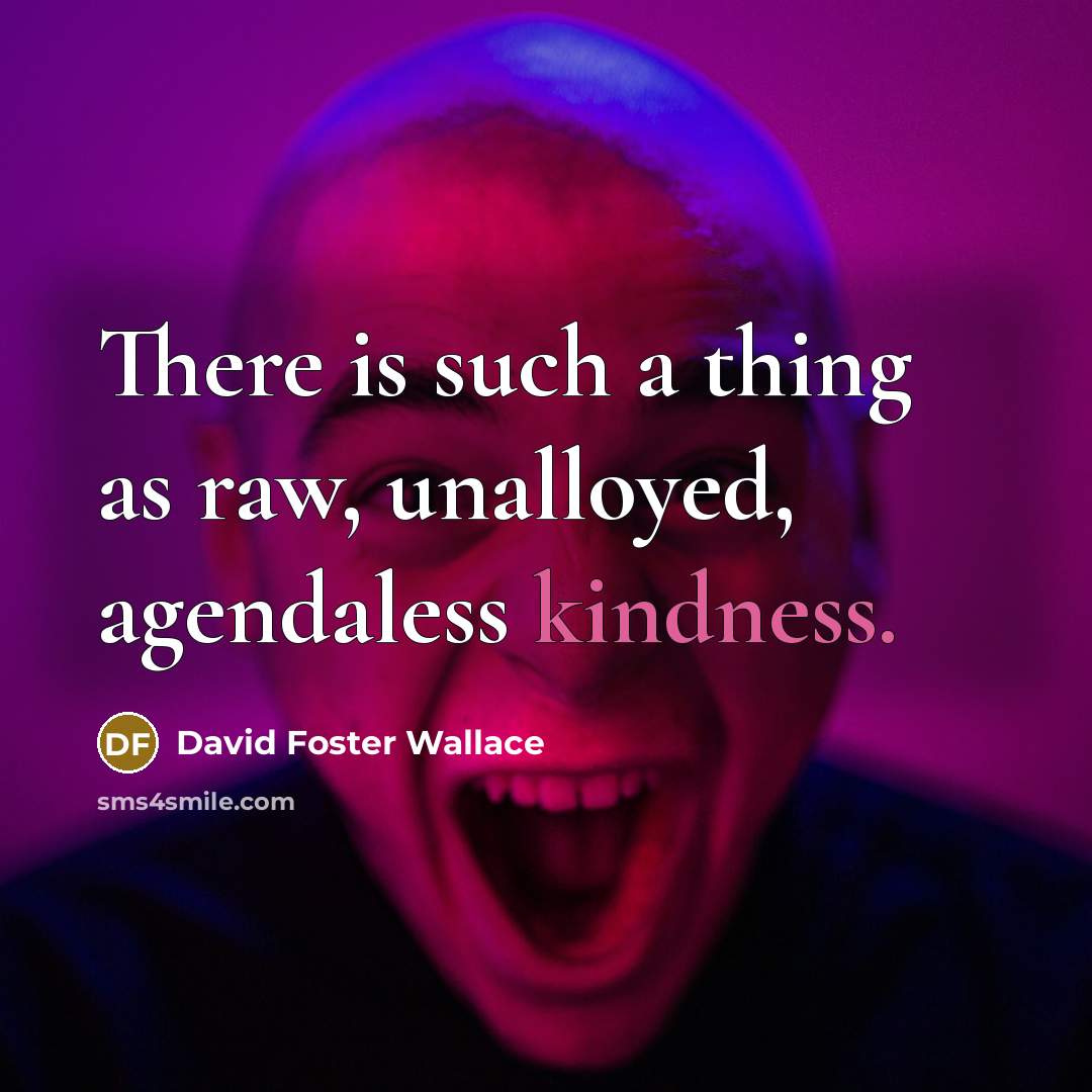 “There is such a thing as raw, unalloyed, agendaless kindness.…” quote by David Foster Wallace