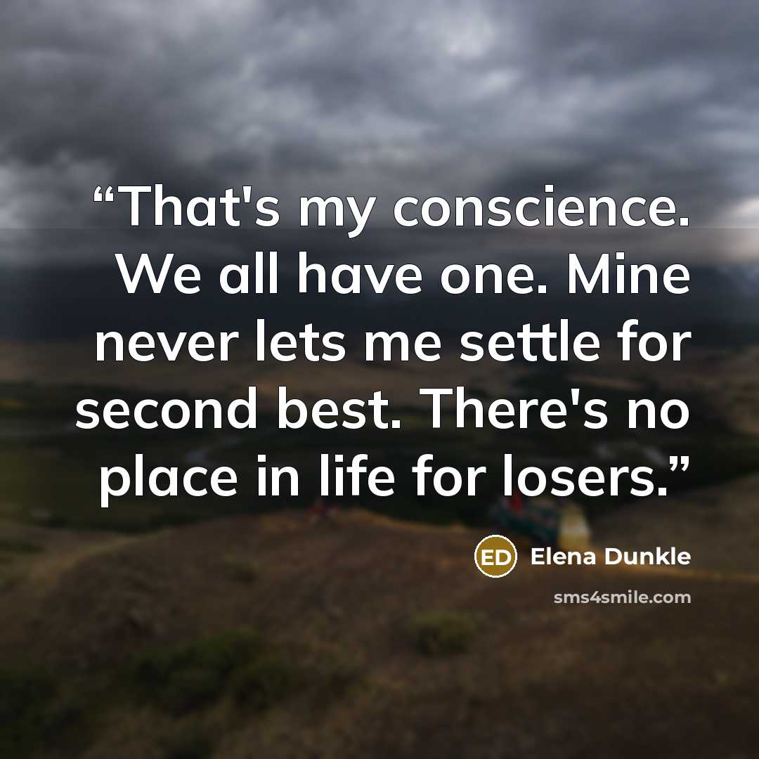 “That's my conscience. We all have one. Mine never lets me settle for second best. There's no place in life for losers.” quote by Elena Dunkle