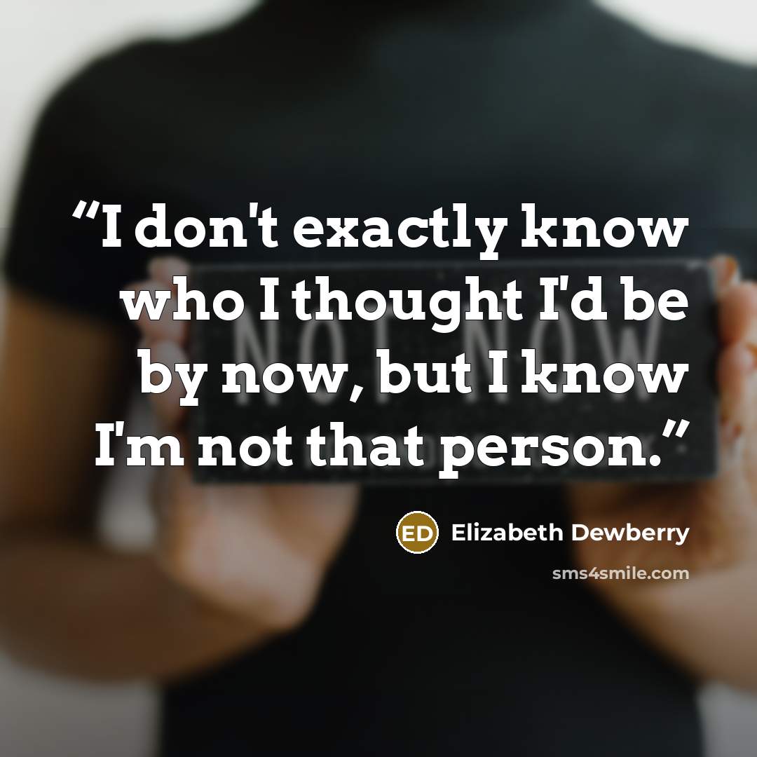 “I don't exactly know who I thought I'd be by now, but I know I'm not that person.” quote by Elizabeth Dewberry