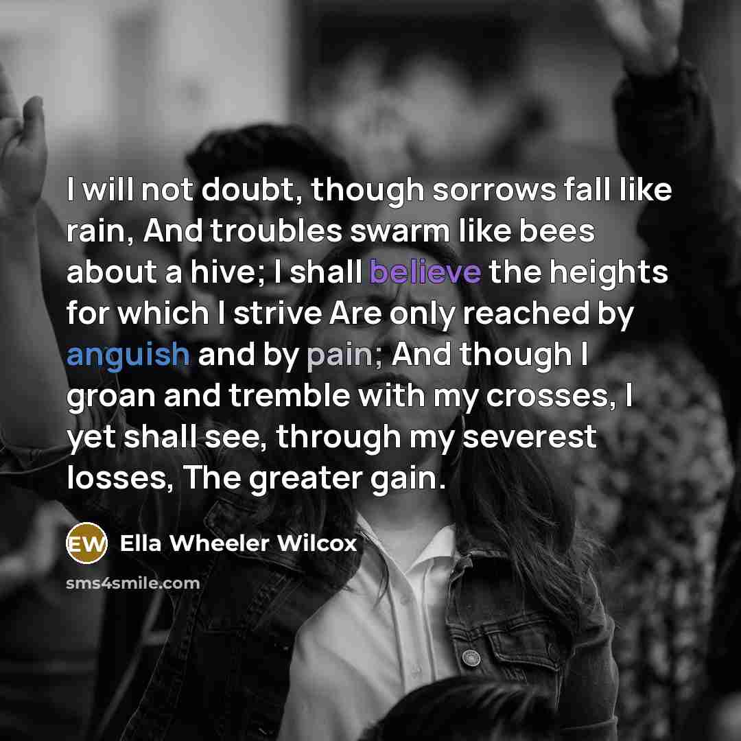 “I will not doubt, though sorrows fall like rain, And…” quote by Ella Wheeler Wilcox
